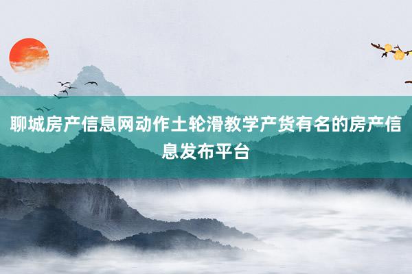 聊城房产信息网动作土轮滑教学产货有名的房产信息发布平台