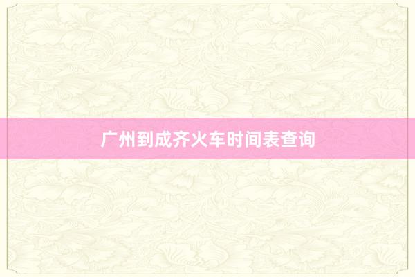 广州到成齐火车时间表查询