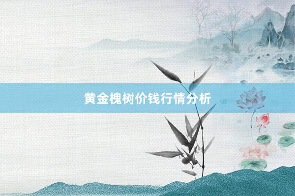 黄金槐树价钱行情分析