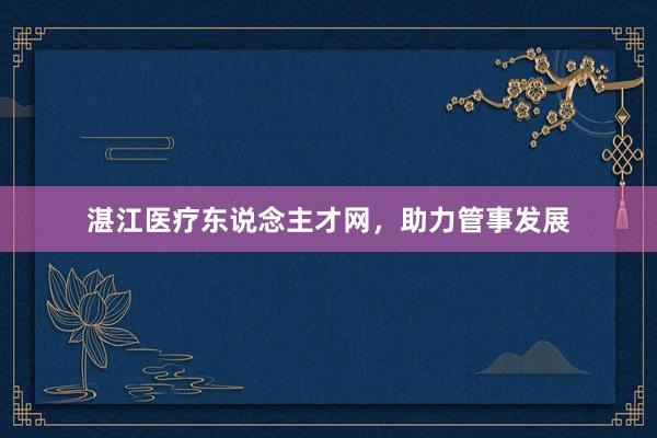 湛江医疗东说念主才网，助力管事发展