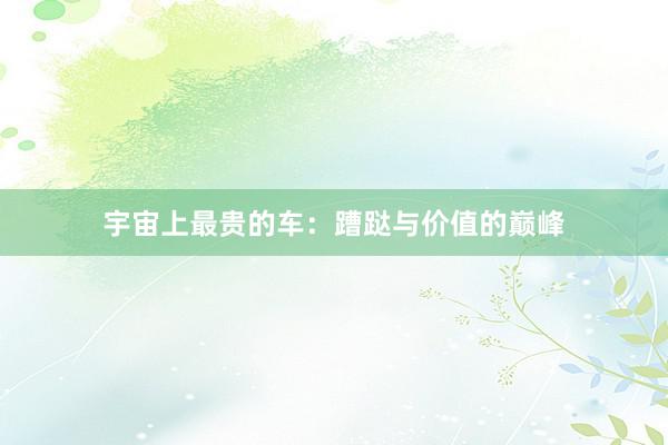 宇宙上最贵的车：蹧跶与价值的巅峰