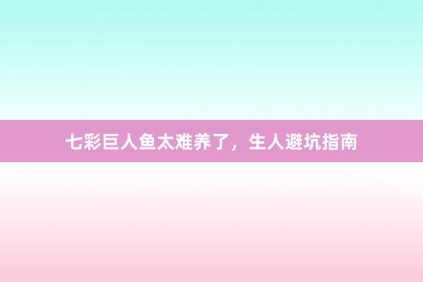 七彩巨人鱼太难养了，生人避坑指南
