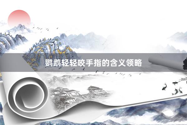 鹦鹉轻轻咬手指的含义领略
