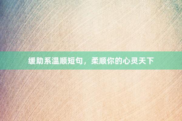 缓助系温顺短句，柔顺你的心灵天下