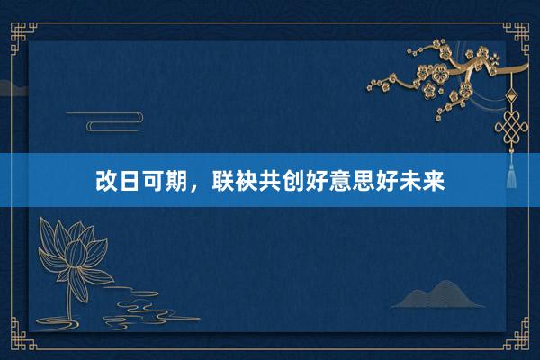 改日可期,联袂共创好意思好未来